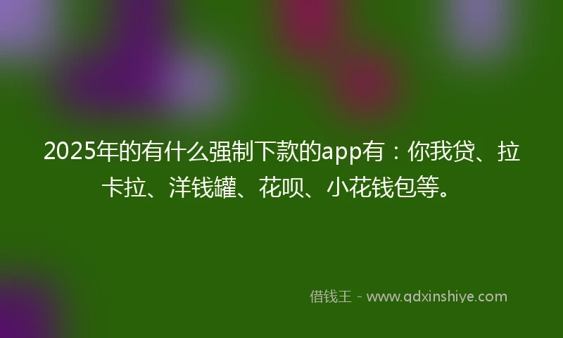 2025年的有什么强制下款的app有：你我贷、拉卡拉、洋钱罐、花呗、小花钱包等。