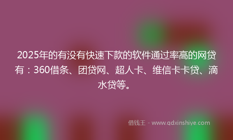 2025年的有没有快速下款的软件通过率高的网贷有：360借条、团贷网、超人卡、维信卡卡贷、滴水贷等。