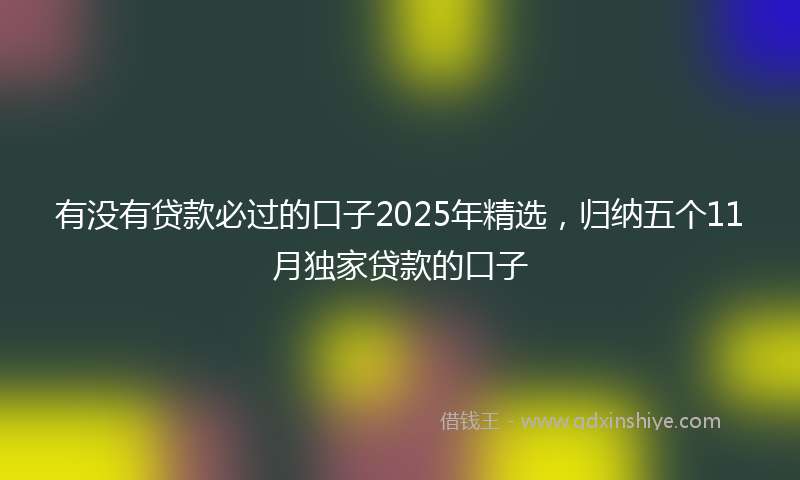 有没有贷款必过的口子2025年精选，归纳五个11月独家贷款的口子