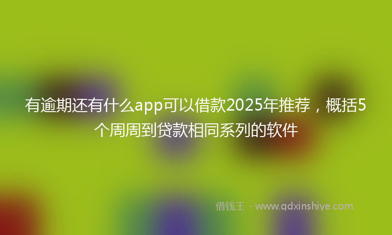 有逾期还有什么app可以借款2025年推荐，概括5个周周到贷款相同系列的软件