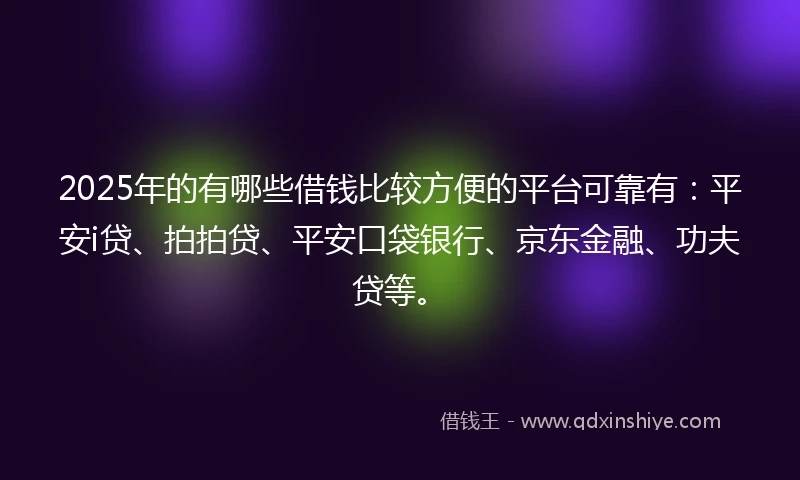2025年的有哪些借钱比较方便的平台可靠有：平安i贷、拍拍贷、平安口袋银行、京东金融、功夫贷等。