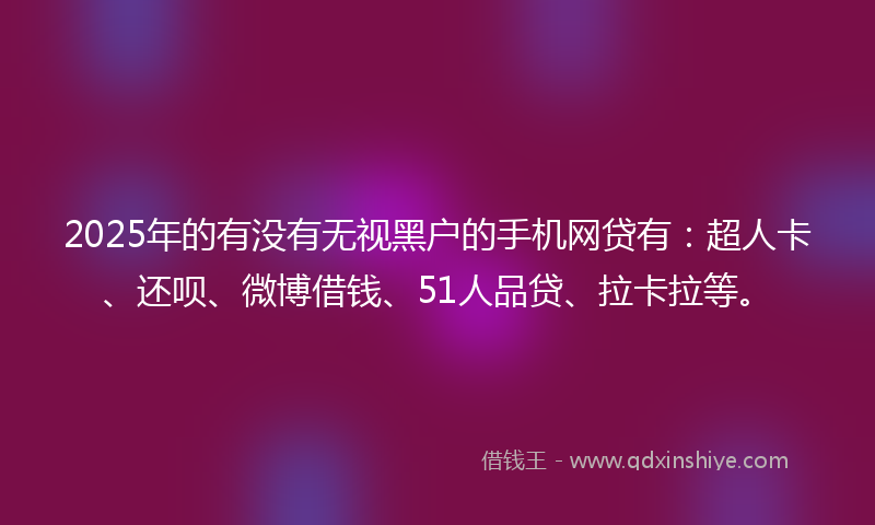 2025年的有没有无视黑户的手机网贷有：超人卡、还呗、微博借钱、51人品贷、拉卡拉等。