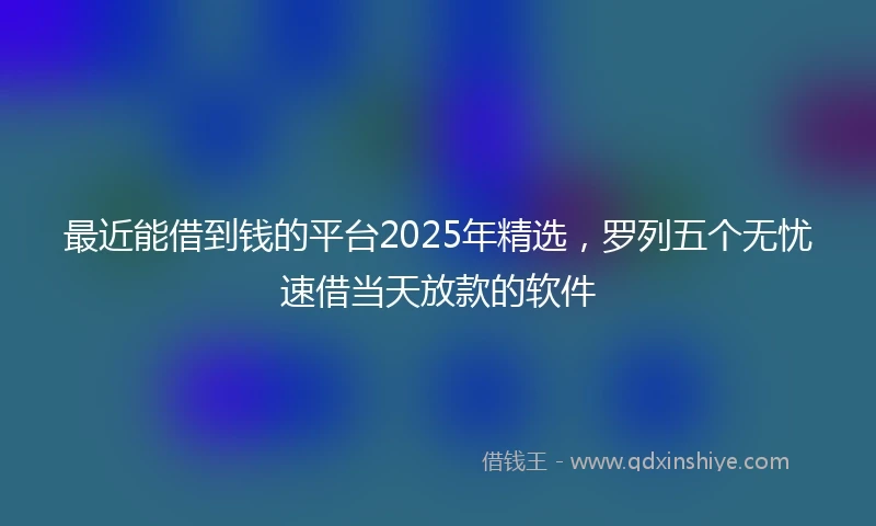 最近能借到钱的平台2025年精选，罗列五个无忧速借当天放款的软件