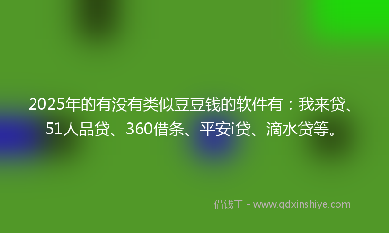2025年的有没有类似豆豆钱的软件有：我来贷、51人品贷、360借条、平安i贷、滴水贷等。