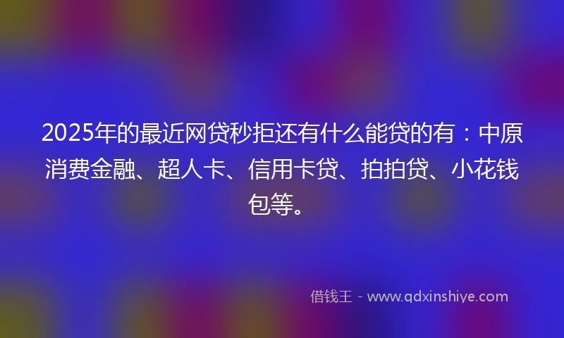 2025年的最近网贷秒拒还有什么能贷的有：中原消费金融、超人卡、信用卡贷、拍拍贷、小花钱包等。