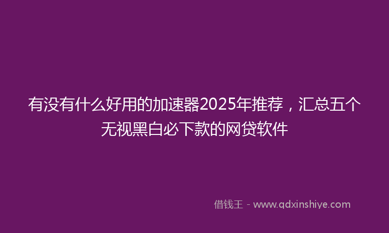 有没有什么好用的加速器2025年推荐，汇总五个无视黑白必下款的网贷软件