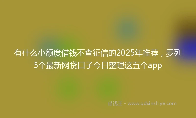 有什么小额度借钱不查征信的2025年推荐，罗列5个最新网贷口子今日整理这五个app