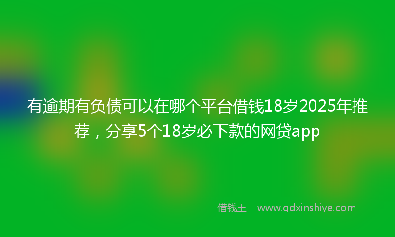 有逾期有负债可以在哪个平台借钱18岁2025年推荐，分享5个18岁必下款的网贷app