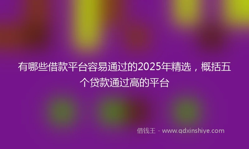 有哪些借款平台容易通过的2025年精选，概括五个贷款通过高的平台