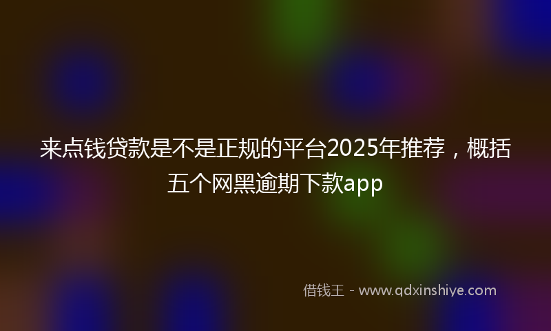来点钱贷款是不是正规的平台2025年推荐，概括五个网黑逾期下款app