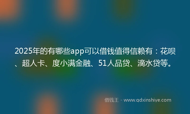 2025年的有哪些app可以借钱值得信赖有：花呗、超人卡、度小满金融、51人品贷、滴水贷等。