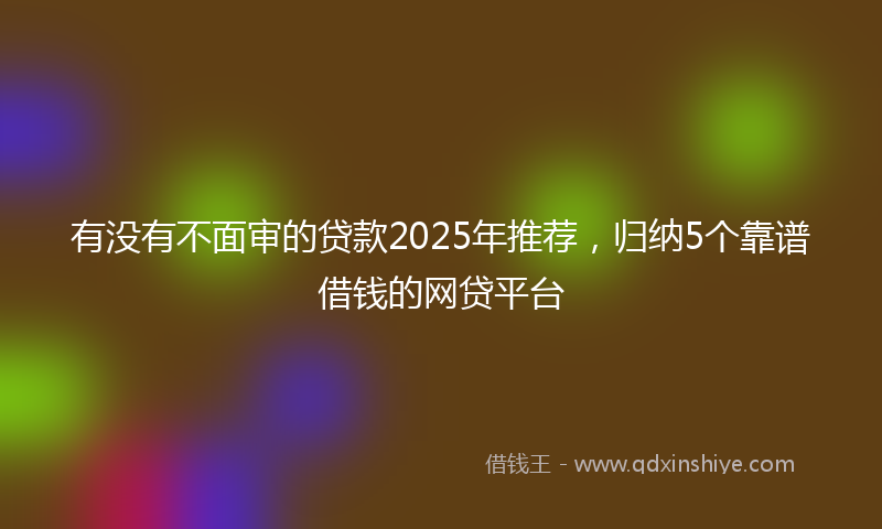 有没有不面审的贷款2025年推荐，归纳5个靠谱借钱的网贷平台