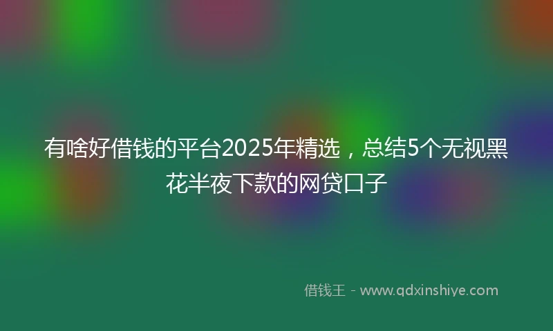 有啥好借钱的平台2025年精选，总结5个无视黑花半夜下款的网贷口子