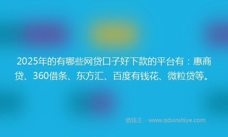 2025年的有哪些网贷口子好下款的平台有：惠商贷、360借条、东方汇、百度有钱花、微粒贷等。