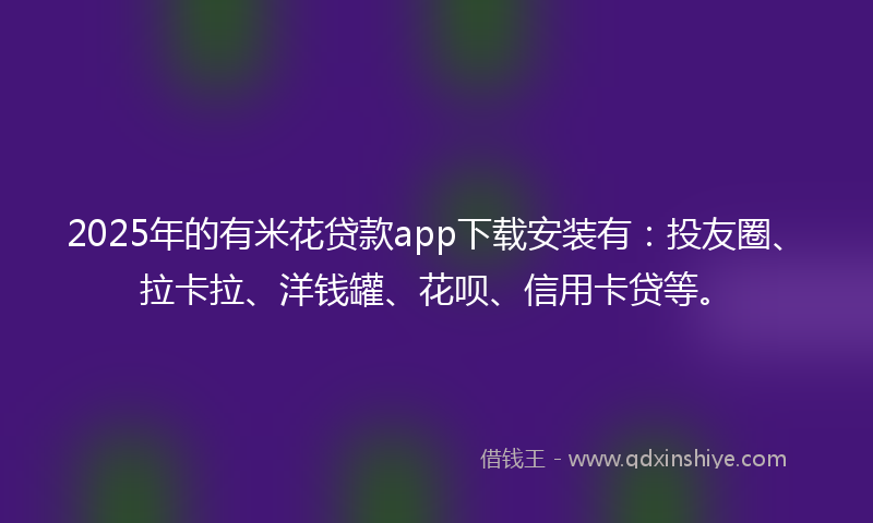 2025年的有米花贷款app下载安装有：投友圈、拉卡拉、洋钱罐、花呗、信用卡贷等。