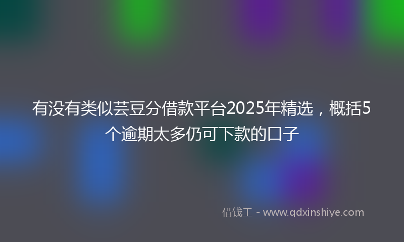 有没有类似芸豆分借款平台2025年精选，概括5个逾期太多仍可下款的口子