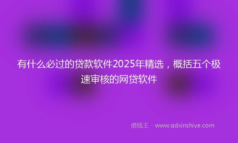 有什么必过的贷款软件2025年精选，概括五个极速审核的网贷软件