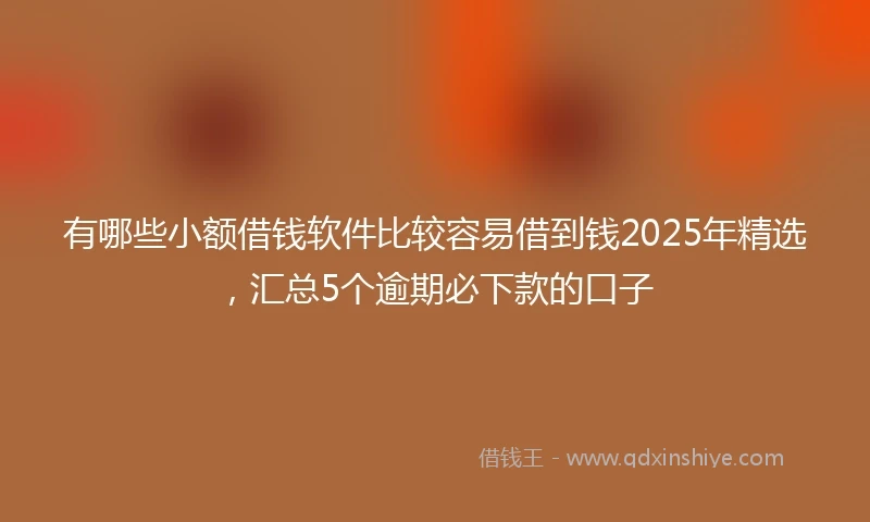 有哪些小额借钱软件比较容易借到钱2025年精选，汇总5个逾期必下款的口子