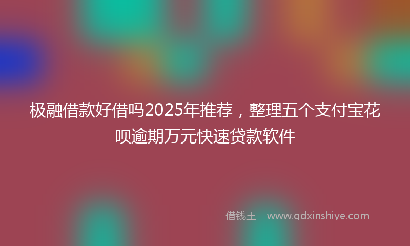 极融借款好借吗2025年推荐，整理五个支付宝花呗逾期万元快速贷款软件