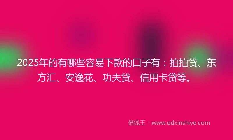 2025年的有哪些容易下款的口子有：拍拍贷、东方汇、安逸花、功夫贷、信用卡贷等。