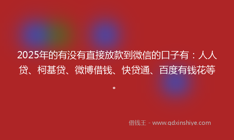 2025年的有没有直接放款到微信的口子有：人人贷、柯基贷、微博借钱、快贷通、百度有钱花等。