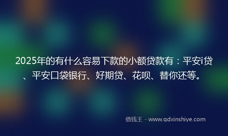 2025年的有什么容易下款的小额贷款有：平安i贷、平安口袋银行、好期贷、花呗、替你还等。
