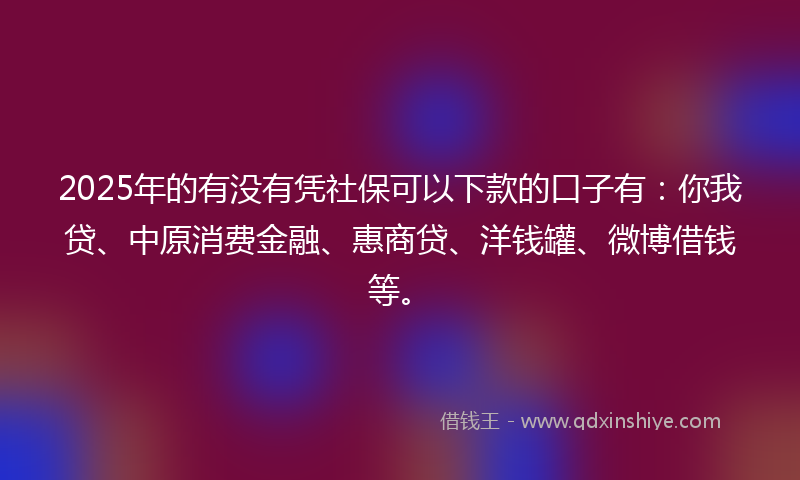 2025年的有没有凭社保可以下款的口子有：你我贷、中原消费金融、惠商贷、洋钱罐、微博借钱等。