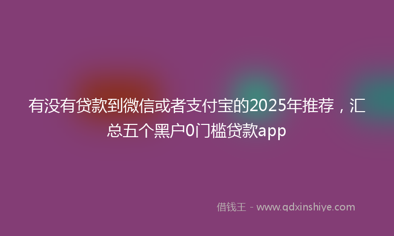 有没有贷款到微信或者支付宝的2025年推荐，汇总五个黑户0门槛贷款app