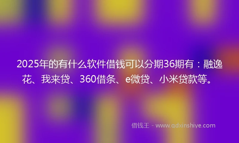 2025年的有什么软件借钱可以分期36期有：融逸花、我来贷、360借条、e微贷、小米贷款等。