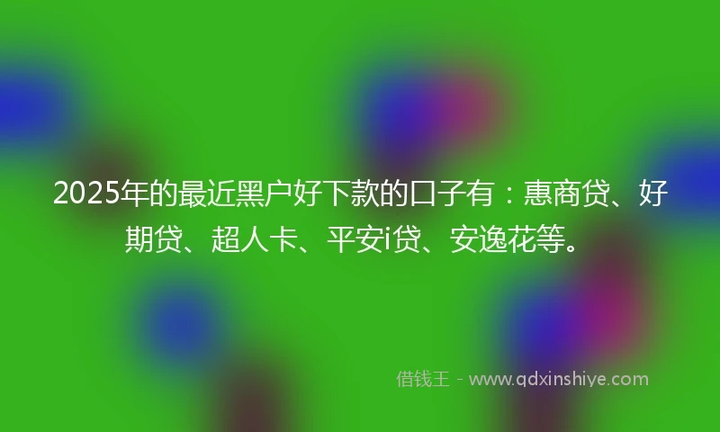 2025年的最近黑户好下款的口子有：惠商贷、好期贷、超人卡、平安i贷、安逸花等。