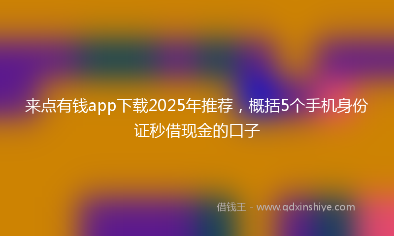 来点有钱app下载2025年推荐，概括5个手机身份证秒借现金的口子