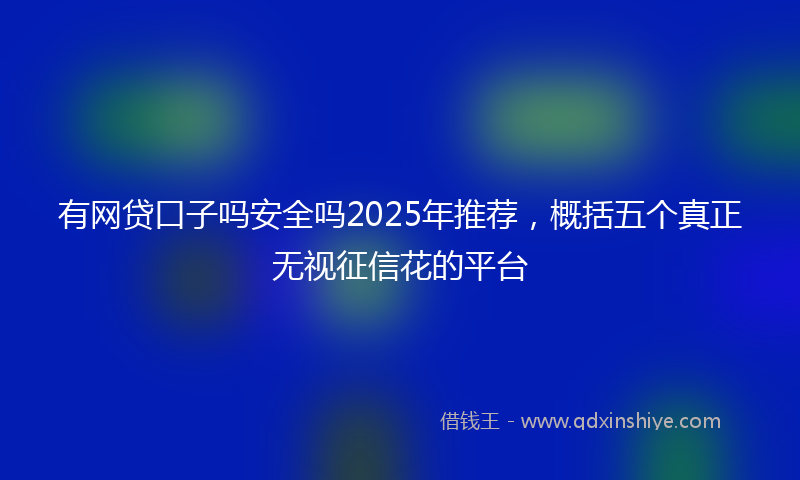 有网贷口子吗安全吗2025年推荐，概括五个真正无视征信花的平台