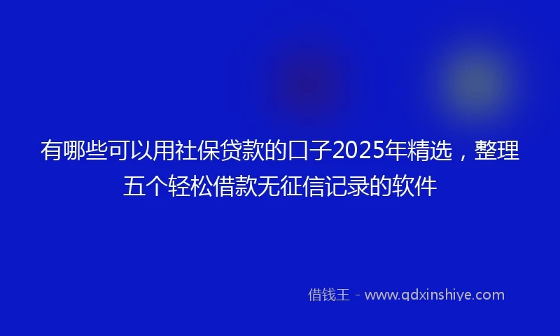 有哪些可以用社保贷款的口子2025年精选，整理五个轻松借款无征信记录的软件