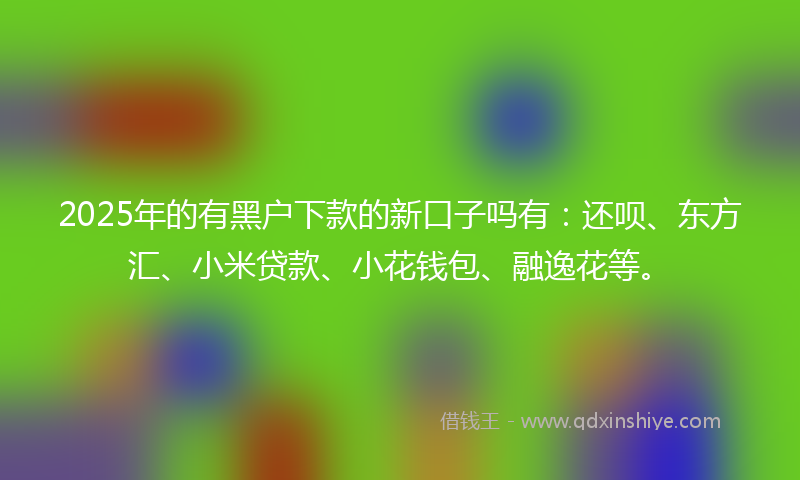2025年的有黑户下款的新口子吗有：还呗、东方汇、小米贷款、小花钱包、融逸花等。