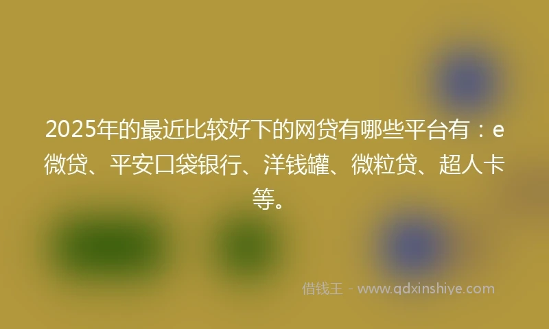 2025年的最近比较好下的网贷有哪些平台有：e微贷、平安口袋银行、洋钱罐、微粒贷、超人卡等。