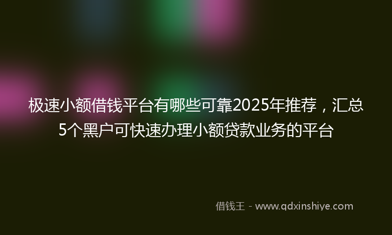 极速小额借钱平台有哪些可靠2025年推荐，汇总5个黑户可快速办理小额贷款业务的平台