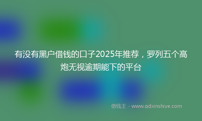 有没有黑户借钱的口子2025年推荐，罗列五个高炮无视逾期能下的平台
