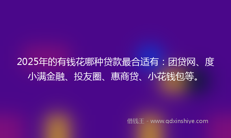 2025年的有钱花哪种贷款最合适有：团贷网、度小满金融、投友圈、惠商贷、小花钱包等。