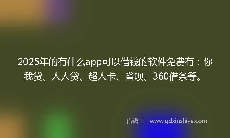 2025年的有什么app可以借钱的软件免费有：你我贷、人人贷、超人卡、省呗、360借条等。