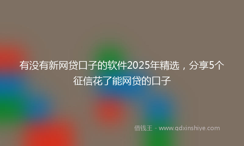 有没有新网贷口子的软件2025年精选，分享5个征信花了能网贷的口子