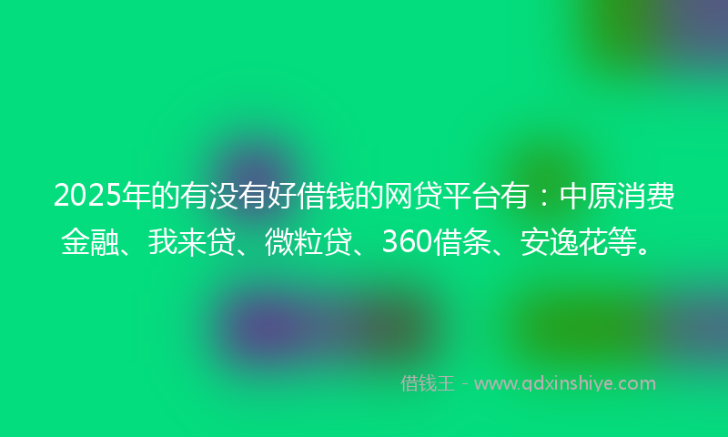 2025年的有没有好借钱的网贷平台有：中原消费金融、我来贷、微粒贷、360借条、安逸花等。