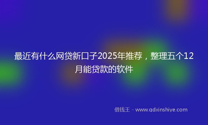 最近有什么网贷新口子2025年推荐，整理五个12月能贷款的软件