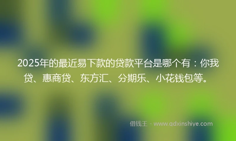 2025年的最近易下款的贷款平台是哪个有：你我贷、惠商贷、东方汇、分期乐、小花钱包等。