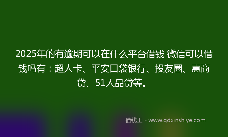 2025年的有逾期可以在什么平台借钱 微信可以借钱吗有：超人卡、平安口袋银行、投友圈、惠商贷、51人品贷等。