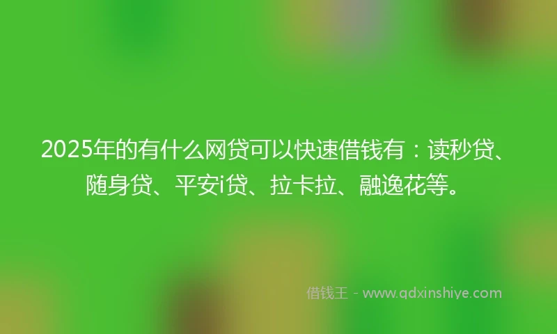 2025年的有什么网贷可以快速借钱有：读秒贷、随身贷、平安i贷、拉卡拉、融逸花等。