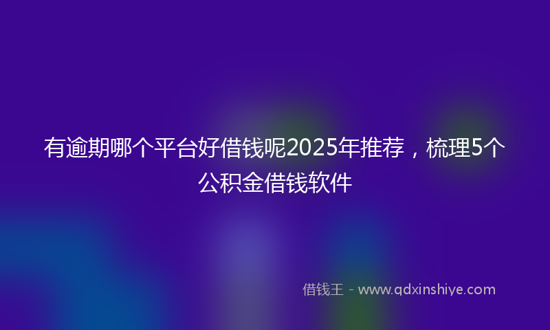 有逾期哪个平台好借钱呢2025年推荐，梳理5个公积金借钱软件