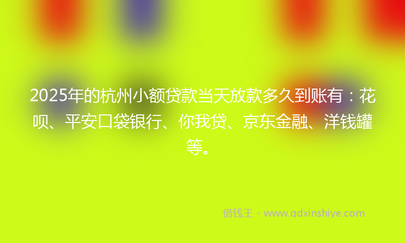 2025年的杭州小额贷款当天放款多久到账有：花呗、平安口袋银行、你我贷、京东金融、洋钱罐等。