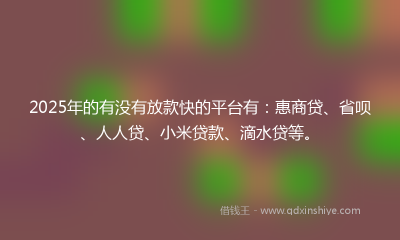 2025年的有没有放款快的平台有：惠商贷、省呗、人人贷、小米贷款、滴水贷等。