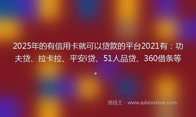 2025年的有信用卡就可以贷款的平台2021有：功夫贷、拉卡拉、平安i贷、51人品贷、360借条等。