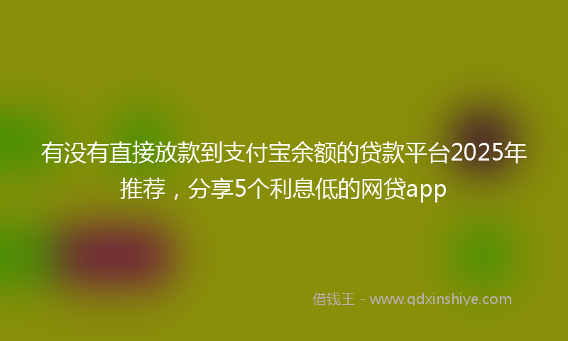 有没有直接放款到支付宝余额的贷款平台2025年推荐，分享5个利息低的网贷app